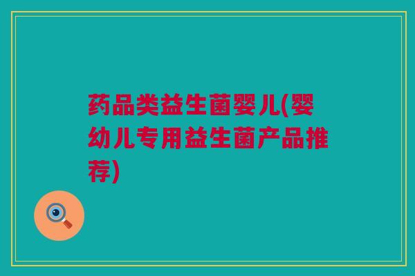 药品类益生菌婴儿(婴幼儿专用益生菌产品推荐)