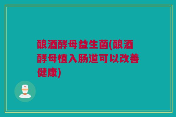 酿酒酵母益生菌(酿酒酵母植入肠道可以改善健康)