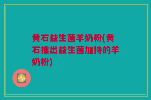 黄石益生菌羊奶粉(黄石推出益生菌加持的羊奶粉)