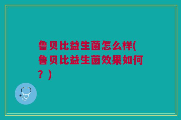鲁贝比益生菌怎么样(鲁贝比益生菌效果如何？)