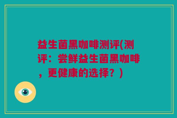 益生菌黑咖啡测评(测评：尝鲜益生菌黑咖啡，更健康的选择？)