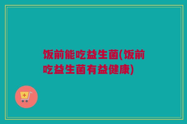 饭前能吃益生菌(饭前吃益生菌有益健康)