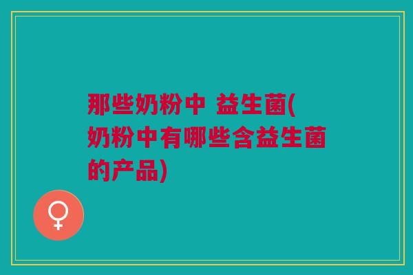 那些奶粉中 益生菌(奶粉中有哪些含益生菌的产品)
