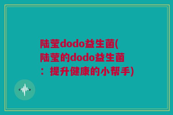 陆莹dodo益生菌(陆莹的dodo益生菌：提升健康的小帮手)