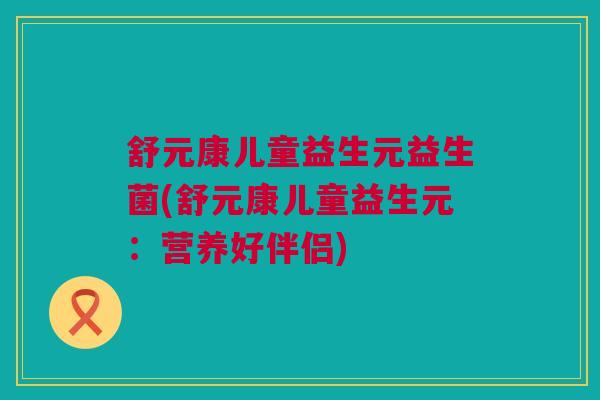 舒元康儿童益生元益生菌(舒元康儿童益生元：营养好伴侣)