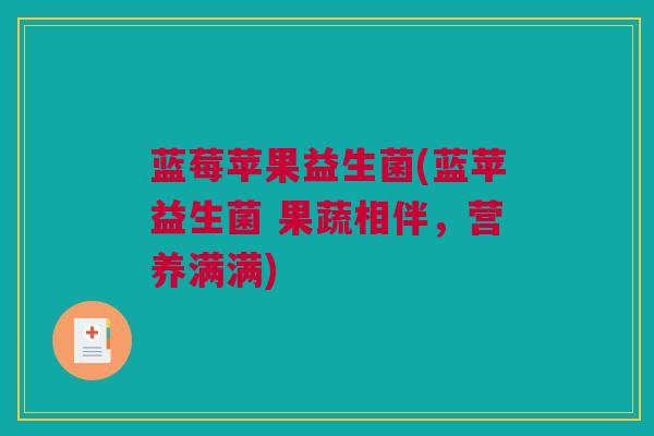 蓝莓苹果益生菌(蓝苹益生菌 果蔬相伴，营养满满)