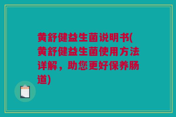 黄舒健益生菌说明书(黄舒健益生菌使用方法详解，助您更好保养肠道)