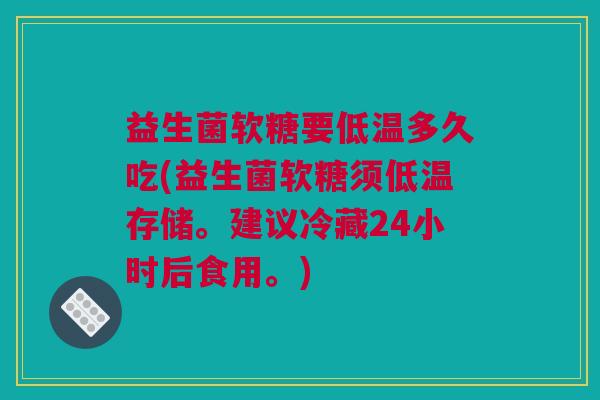 益生菌软糖要低温多久吃(益生菌软糖须低温存储。建议冷藏24小时后食用。)