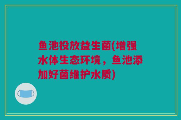 鱼池投放益生菌(增强水体生态环境，鱼池添加好菌维护水质)