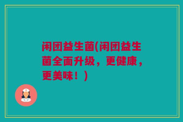 闲团益生菌(闲团益生菌全面升级，更健康，更美味！)