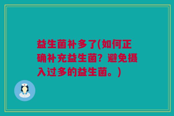 益生菌补多了(如何正确补充益生菌？避免摄入过多的益生菌。)
