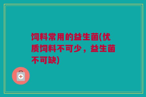 饲料常用的益生菌(优质饲料不可少，益生菌不可缺)