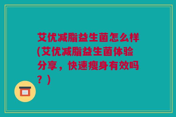 艾优减脂益生菌怎么样(艾优减脂益生菌体验分享，快速瘦身有效吗？)