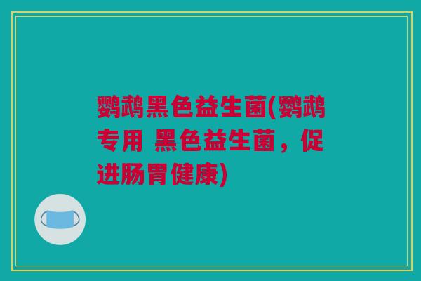 鹦鹉黑色益生菌(鹦鹉专用 黑色益生菌，促进肠胃健康)