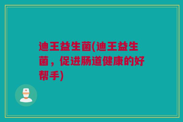 迪王益生菌(迪王益生菌，促进肠道健康的好帮手)