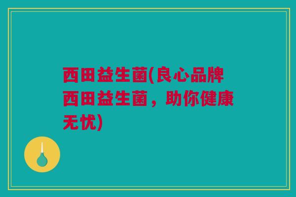 西田益生菌(良心品牌西田益生菌，助你健康无忧)