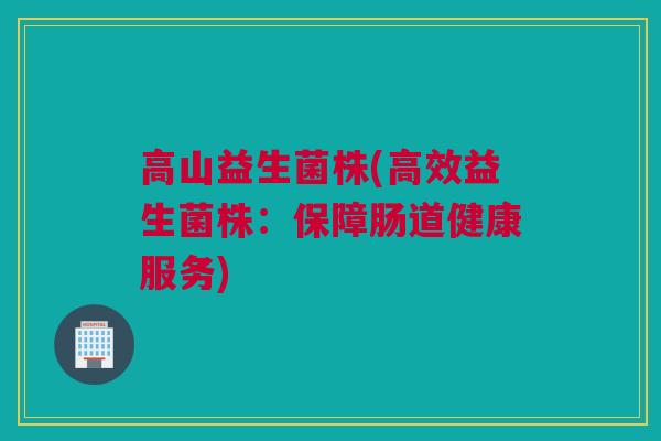 高山益生菌株(高效益生菌株：保障肠道健康服务)