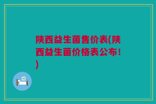 陕西益生菌售价表(陕西益生菌价格表公布！)