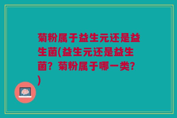 菊粉属于益生元还是益生菌(益生元还是益生菌？菊粉属于哪一类？)