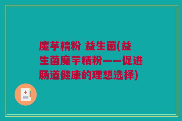 魔芋精粉 益生菌(益生菌魔芋精粉——促进肠道健康的理想选择)