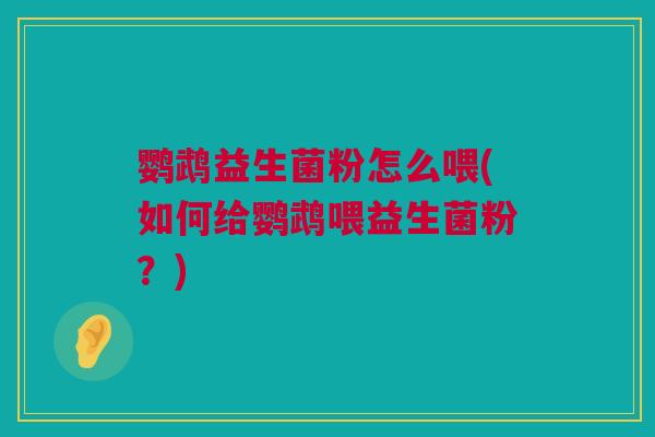 鹦鹉益生菌粉怎么喂(如何给鹦鹉喂益生菌粉？)