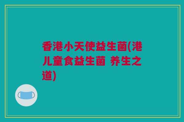 香港小天使益生菌(港儿童食益生菌 养生之道)