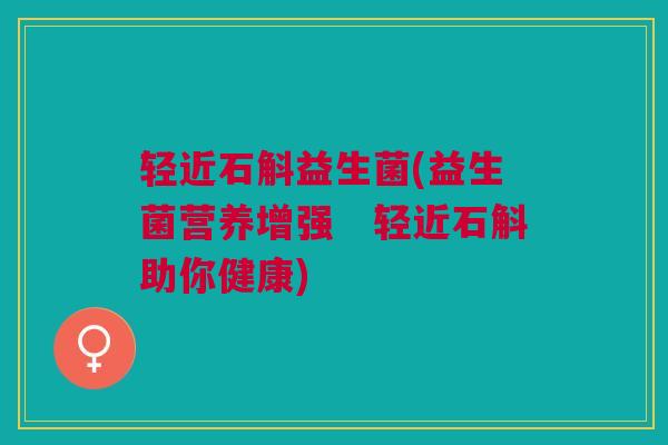 轻近石斛益生菌(益生菌营养增强　轻近石斛助你健康)