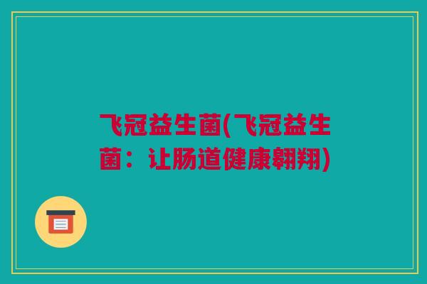 飞冠益生菌(飞冠益生菌：让肠道健康翱翔)