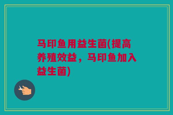 马印鱼用益生菌(提高养殖效益，马印鱼加入益生菌)