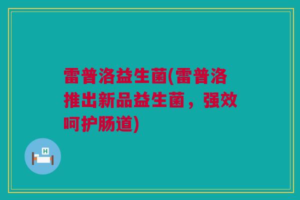 雷普洛益生菌(雷普洛推出新品益生菌，强效呵护肠道)