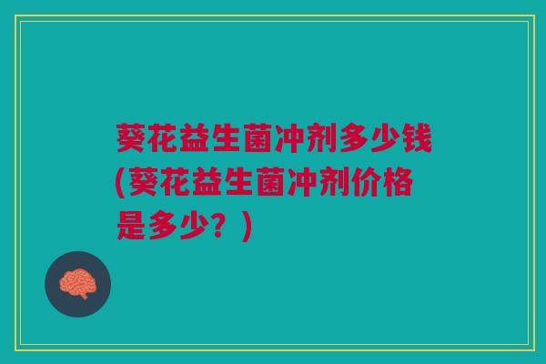 葵花益生菌冲剂多少钱(葵花益生菌冲剂价格是多少？)