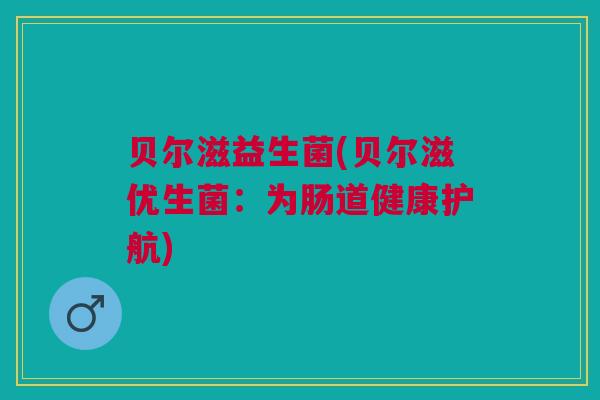 贝尔滋益生菌(贝尔滋优生菌：为肠道健康护航)