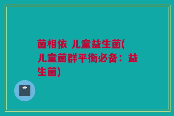 菌相依 儿童益生菌(儿童菌群平衡必备：益生菌)
