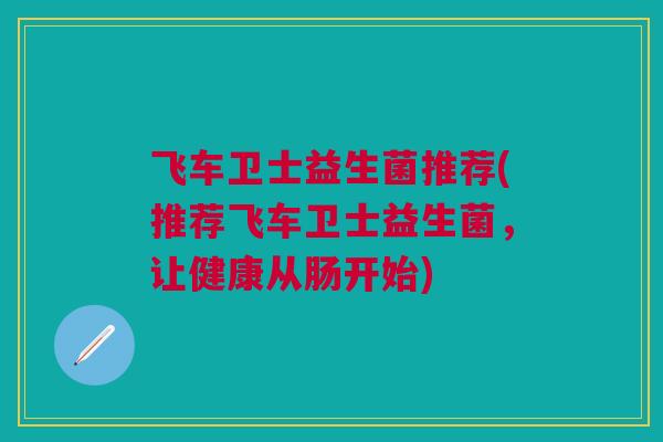 飞车卫士益生菌推荐(推荐飞车卫士益生菌，让健康从肠开始)