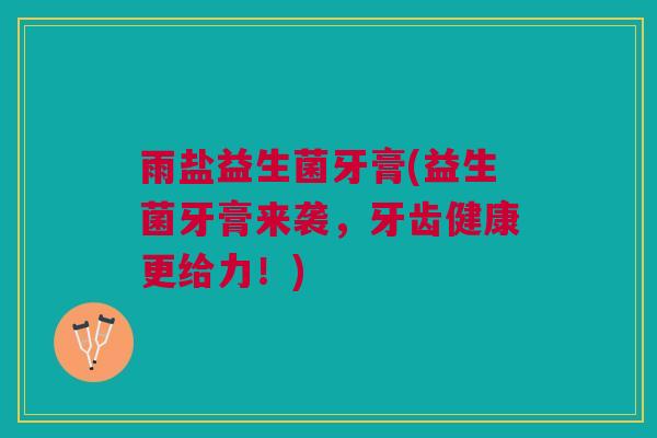 雨盐益生菌牙膏(益生菌牙膏来袭，牙齿健康更给力！)