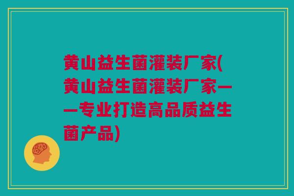 黄山益生菌灌装厂家(黄山益生菌灌装厂家——专业打造高品质益生菌产品)