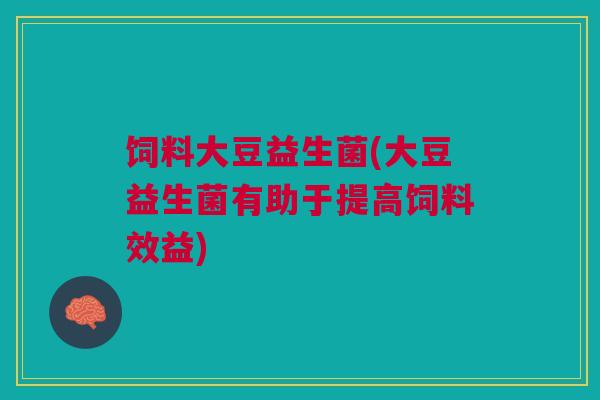 饲料大豆益生菌(大豆益生菌有助于提高饲料效益)