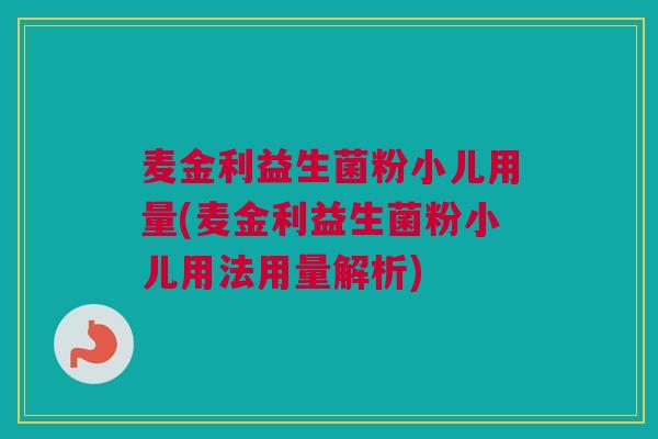 麦金利益生菌粉小儿用量(麦金利益生菌粉小儿用法用量解析)