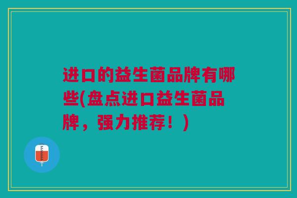 进口的益生菌品牌有哪些(盘点进口益生菌品牌，强力推荐！)
