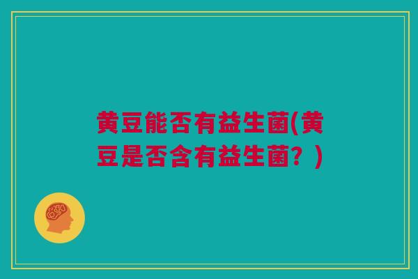 黄豆能否有益生菌(黄豆是否含有益生菌？)