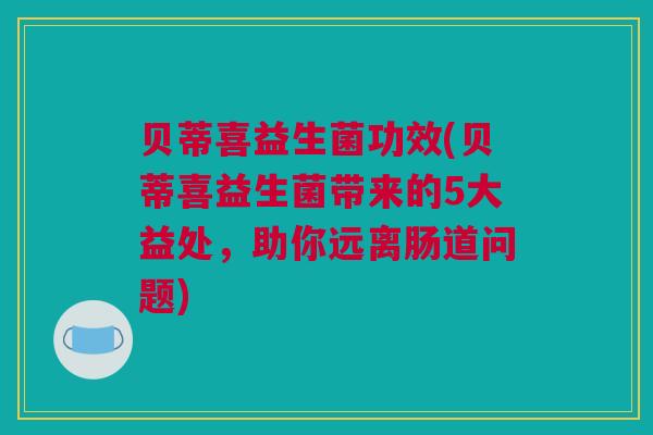 贝蒂喜益生菌功效(贝蒂喜益生菌带来的5大益处，助你远离肠道问题)