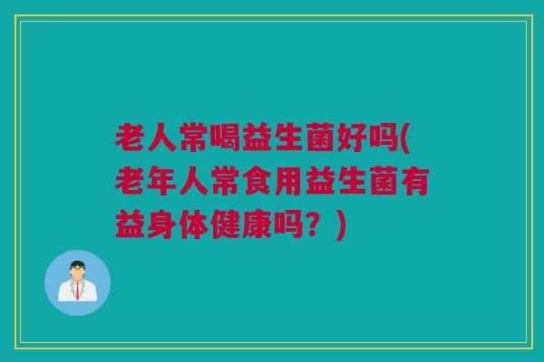 老人常喝益生菌好吗(老年人常食用益生菌有益身体健康吗？)