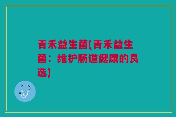 青禾益生菌(青禾益生菌：维护肠道健康的良选)