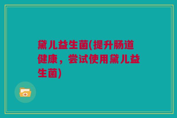 黛儿益生菌(提升肠道健康，尝试使用黛儿益生菌)