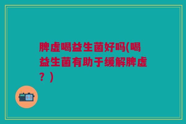脾虚喝益生菌好吗(喝益生菌有助于缓解脾虚？)