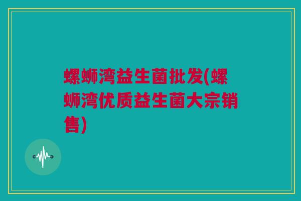 螺蛳湾益生菌批发(螺蛳湾优质益生菌大宗销售)