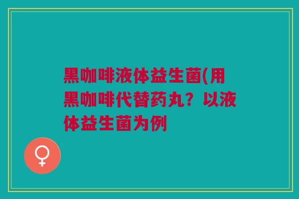 黑咖啡液体益生菌(用黑咖啡代替药丸？以液体益生菌为例