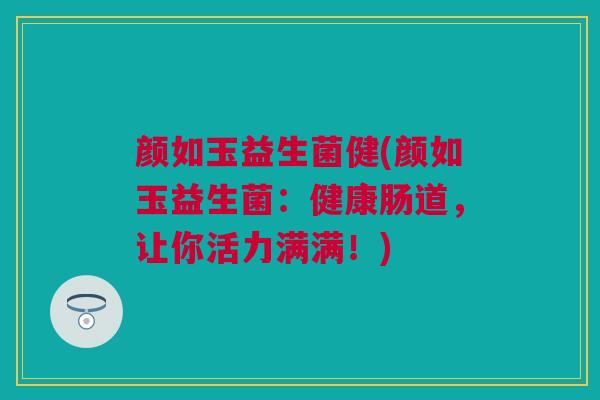 颜如玉益生菌健(颜如玉益生菌：健康肠道，让你活力满满！)
