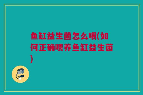 鱼缸益生菌怎么喂(如何正确喂养鱼缸益生菌)