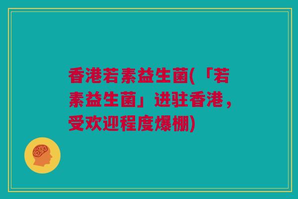 香港若素益生菌(「若素益生菌」进驻香港，受欢迎程度爆棚)